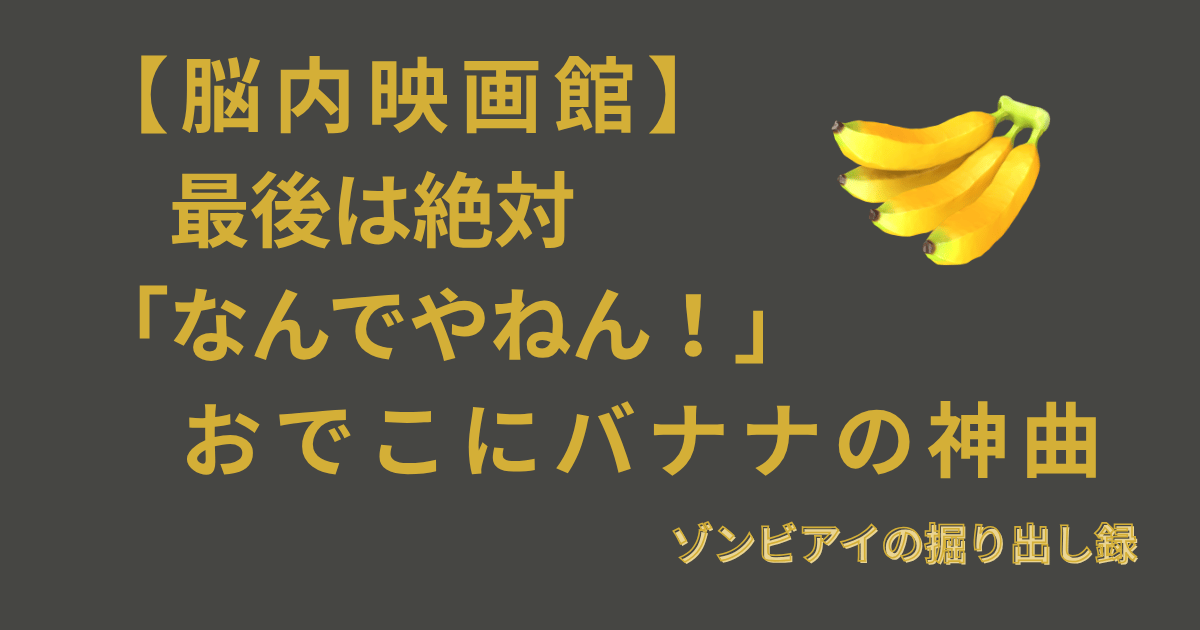 【脳内映画館】 　最後は絶対　　 「なんでやねん！」 　おでこにバナナの神曲と書いているアイキャッチ
