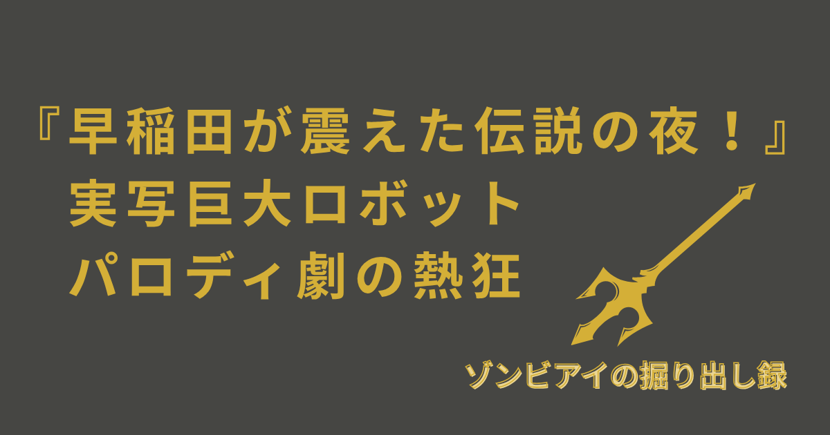 『早稲田が震えた伝説の夜！』 　実写巨大ロボット 　パロディ劇の熱狂と書いてあるアイキャッチ画像