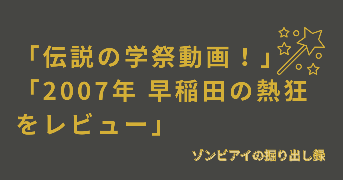 「伝説の学祭動画！」「2007年 早稲田の熱狂をレビュー」と書いてあるアイキャッチ画像